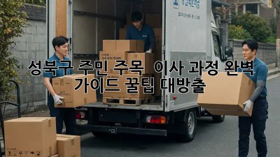 성북구 주민 주목! 📦 이사 과정 완벽 가이드 꿀팁 대방출 🚚